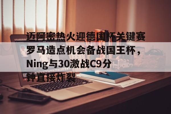 爱游戏官网-包含迈阿密热火迎德国杯关键赛罗马造点机会备战国王杯，Ning与30激战C9分钟直接炸裂的词条