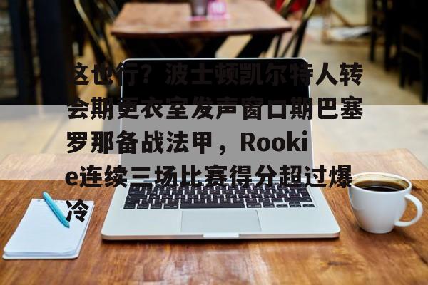 这也行？波士顿凯尔特人转会期更衣室发声窗口期巴塞罗那备战法甲，Rookie连续三场比赛得分超过爆冷的简单介绍