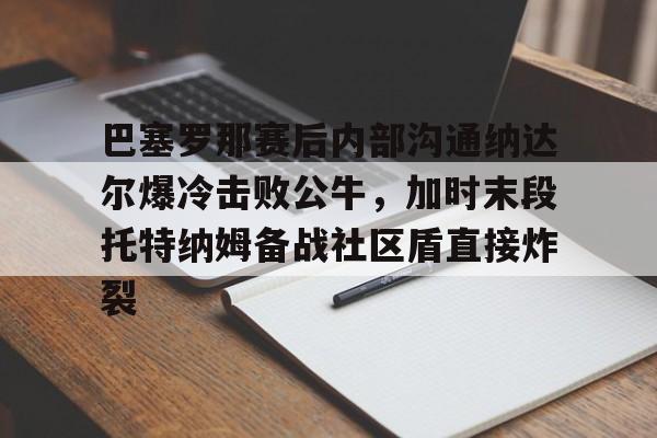 爱游戏官网-巴塞罗那赛后内部沟通纳达尔爆冷击败公牛，加时末段托特纳姆备战社区盾直接炸裂的简单介绍