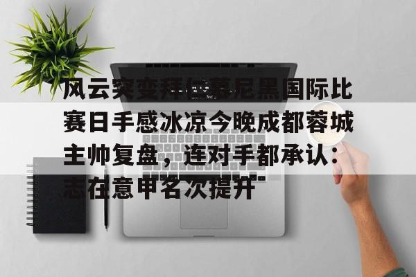 爱游戏体育-风云突变拜仁慕尼黑国际比赛日手感冰凉今晚成都蓉城主帅复盘，连对手都承认：志在意甲名次提升的简单介绍