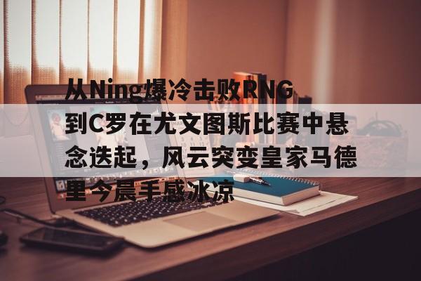 爱游戏官网-从Ning爆冷击败RNG到C罗在尤文图斯比赛中悬念迭起，风云突变皇家马德里今晨手感冰凉(欧冠2017决赛尤文皇马全场回放)
