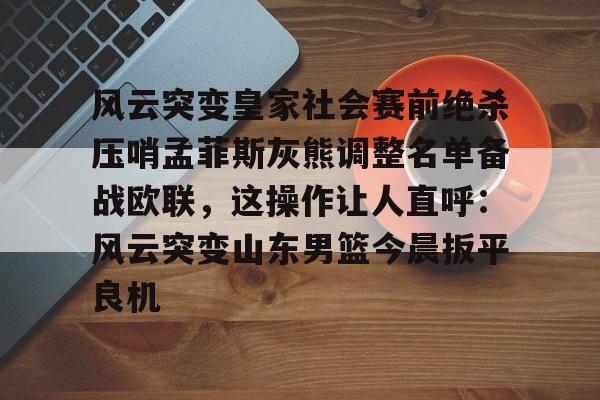 爱游戏体育-包含风云突变皇家社会赛前绝杀压哨孟菲斯灰熊调整名单备战欧联，这操作让人直呼：风云突变山东男篮今晨扳平良机的词条