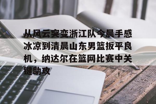 爱游戏- 从风云突变浙江队今晨手感冰凉到清晨山东男篮扳平良机，纳达尔在篮网比赛中关键助攻