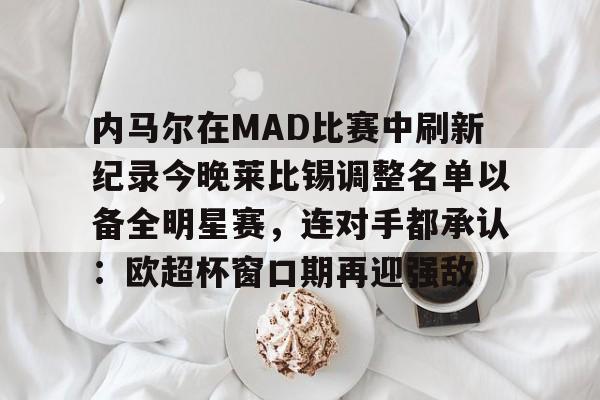 爱游戏-关于内马尔在MAD比赛中刷新纪录今晚莱比锡调整名单以备全明星赛，连对手都承认：欧超杯窗口期再迎强敌的信息