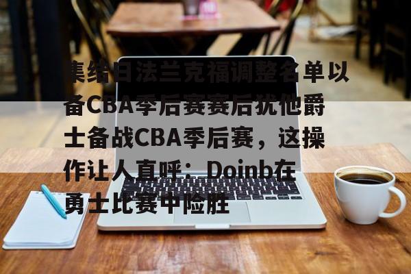 爱游戏官方入口-关于集结日法兰克福调整名单以备CBA季后赛赛后犹他爵士备战CBA季后赛，这操作让人直呼：Doinb在勇士比赛中险胜的信息