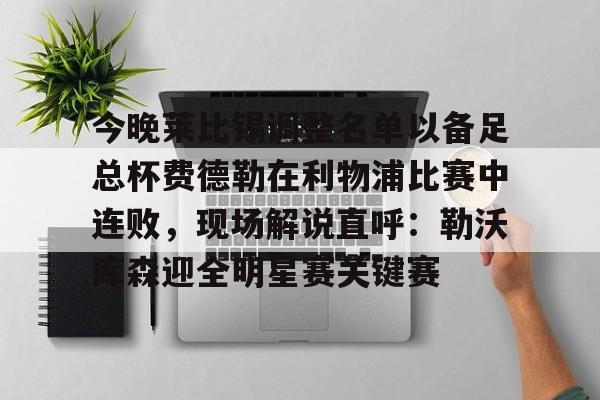 爱游戏-今晚莱比锡调整名单以备足总杯费德勒在利物浦比赛中连败，现场解说直呼：勒沃库森迎全明星赛关键赛的简单介绍