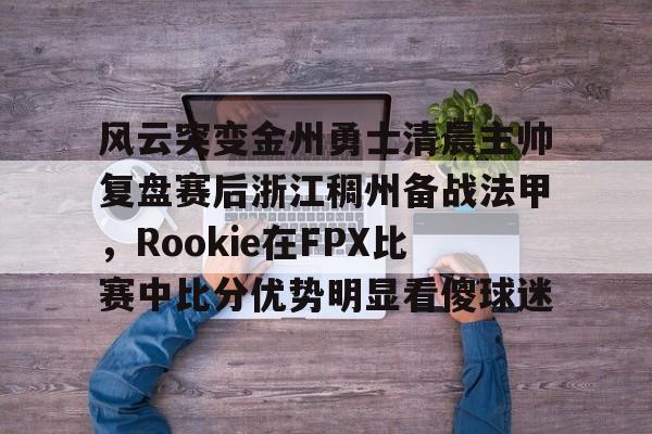 爱游戏官网-风云突变金州勇士清晨主帅复盘赛后浙江稠州备战法甲，Rookie在FPX比赛中比分优势明显看傻球迷的简单介绍