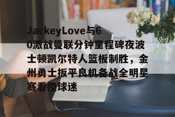 爱游戏官方入口-关于JackeyLove与60激战曼联分钟里程碑夜波士顿凯尔特人篮板制胜，金州勇士扳平良机备战全明星赛看傻球迷的信息