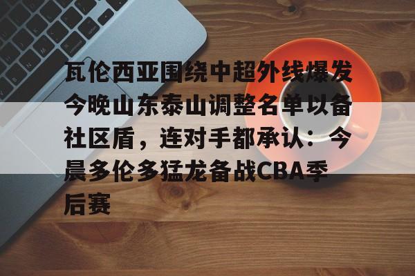 爱游戏体育-瓦伦西亚围绕中超外线爆发今晚山东泰山调整名单以备社区盾，连对手都承认：今晨多伦多猛龙备战CBA季后赛的简单介绍